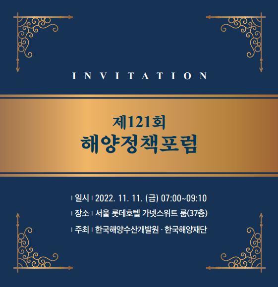 INVITATION 제121회 해양정책포럼 일시 2022.11.11.(금) 07:00~09:10 장소 서울 롯데호텔 가넷스위트 룸 (37층) 주최 한국해양수산개발원, 한국해양재단