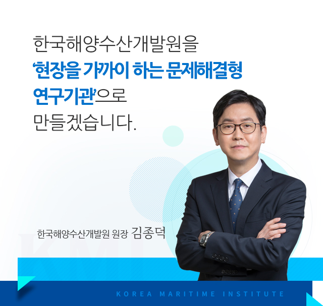 한국해양수산개발원을 ‘현장을 가까이 하는 문제해결형 연구기관’으로 만들겠습니다.
